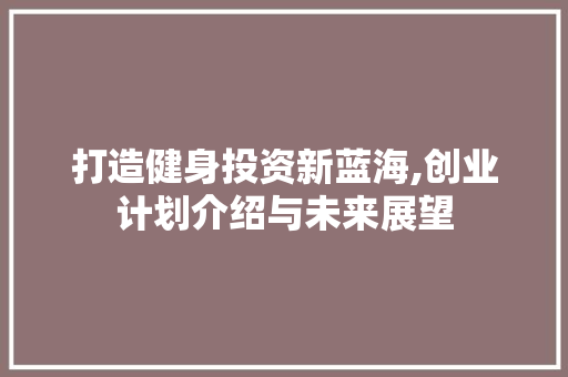 打造健身投资新蓝海,创业计划介绍与未来展望