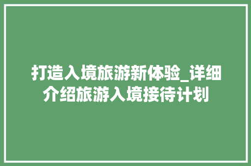打造入境旅游新体验_详细介绍旅游入境接待计划