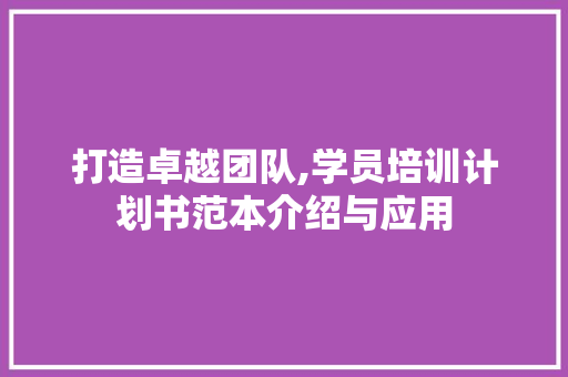 打造卓越团队,学员培训计划书范本介绍与应用