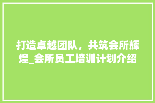 打造卓越团队，共筑会所辉煌_会所员工培训计划介绍