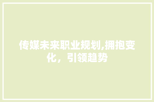传媒未来职业规划,拥抱变化，引领趋势