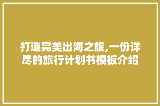 打造完美出海之旅,一份详尽的旅行计划书模板介绍