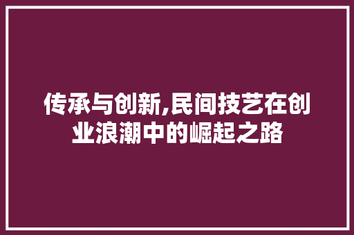传承与创新,民间技艺在创业浪潮中的崛起之路