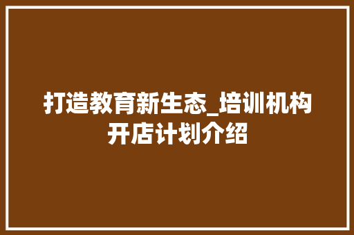 打造教育新生态_培训机构开店计划介绍