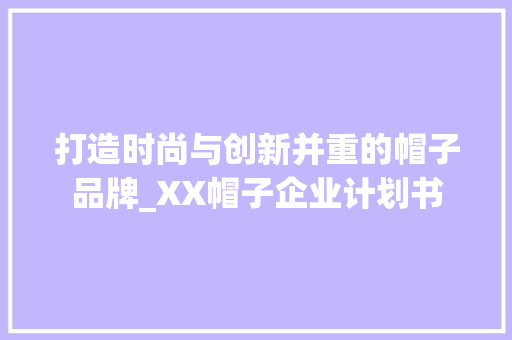 打造时尚与创新并重的帽子品牌_XX帽子企业计划书