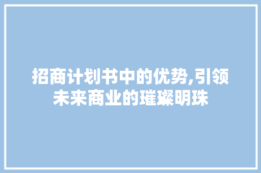 招商计划书中的优势,引领未来商业的璀璨明珠