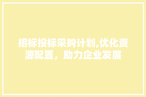 招标投标采购计划,优化资源配置，助力企业发展