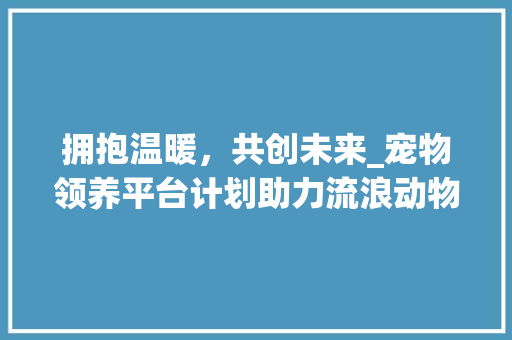 拥抱温暖，共创未来_宠物领养平台计划助力流浪动物回家之路