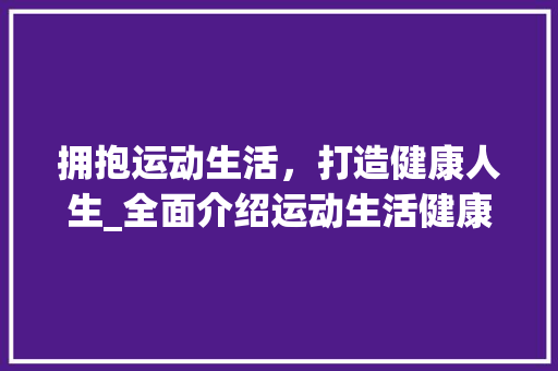 拥抱运动生活，打造健康人生_全面介绍运动生活健康计划