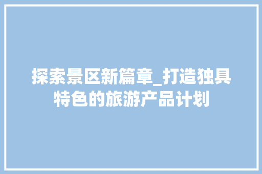 探索景区新篇章_打造独具特色的旅游产品计划