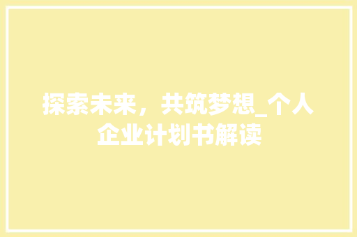 探索未来，共筑梦想_个人企业计划书解读