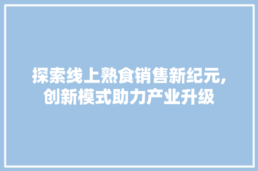 探索线上熟食销售新纪元,创新模式助力产业升级