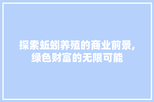 探索蚯蚓养殖的商业前景,绿色财富的无限可能