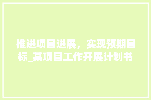 推进项目进展，实现预期目标_某项目工作开展计划书解读