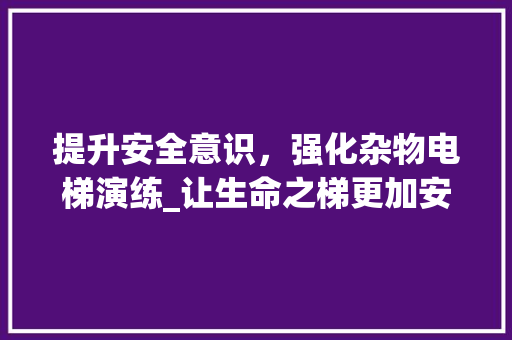 提升安全意识，强化杂物电梯演练_让生命之梯更加安全可靠
