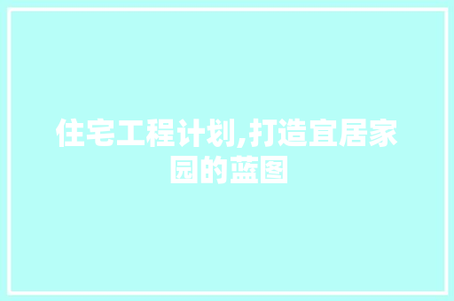 住宅工程计划,打造宜居家园的蓝图