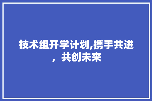 技术组开学计划,携手共进，共创未来