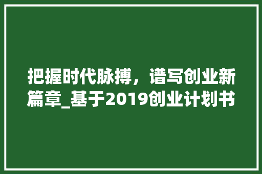把握时代脉搏，谱写创业新篇章_基于2019创业计划书的战略思考