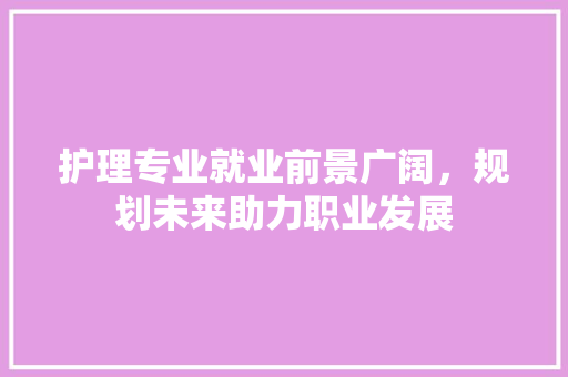 护理专业就业前景广阔，规划未来助力职业发展