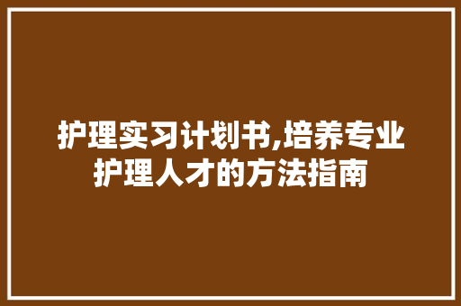 护理实习计划书,培养专业护理人才的方法指南