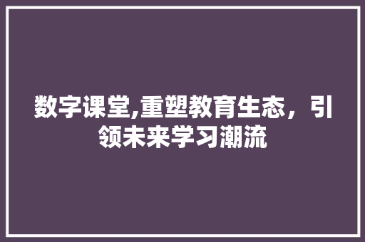数字课堂,重塑教育生态，引领未来学习潮流