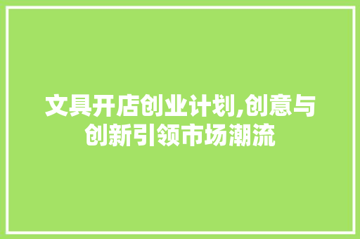 文具开店创业计划,创意与创新引领市场潮流