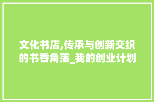 文化书店,传承与创新交织的书香角落_我的创业计划书介绍