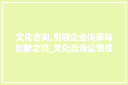 文化咨询,引领企业传承与创新之路_文化咨询公司规划蓝图介绍
