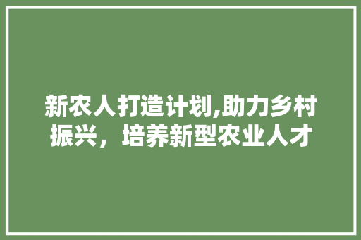 新农人打造计划,助力乡村振兴，培养新型农业人才