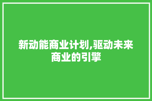 新动能商业计划,驱动未来商业的引擎 合同范本