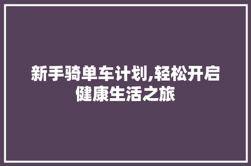 新手骑单车计划,轻松开启健康生活之旅 合同范本