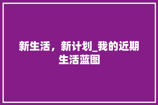 新生活，新计划_我的近期生活蓝图 演讲稿