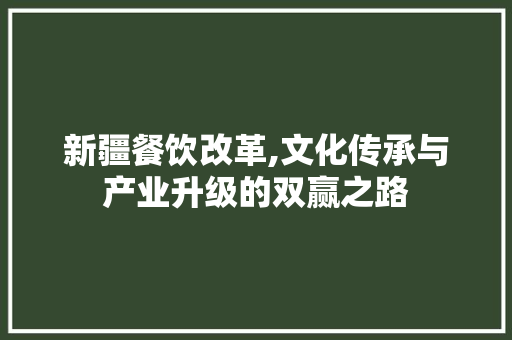 新疆餐饮改革,文化传承与产业升级的双赢之路