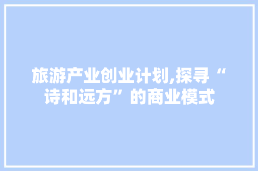 旅游产业创业计划,探寻“诗和远方”的商业模式