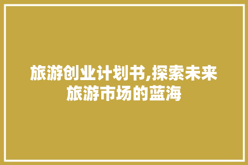 旅游创业计划书,探索未来旅游市场的蓝海