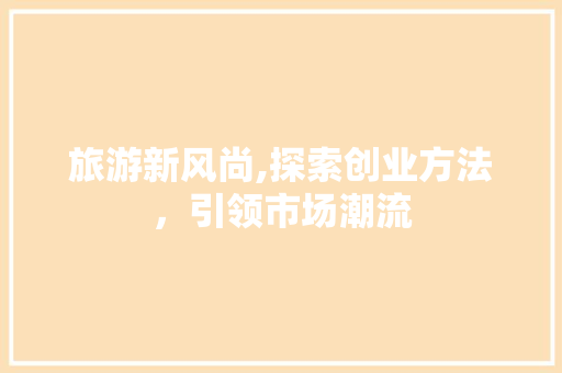 旅游新风尚,探索创业方法，引领市场潮流