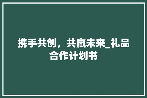 携手共创，共赢未来_礼品合作计划书