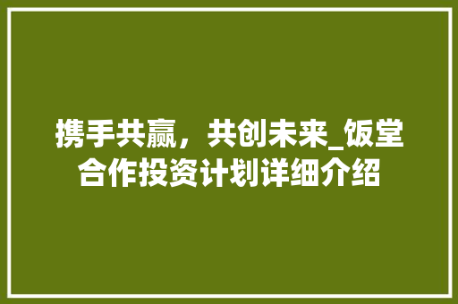 携手共赢，共创未来_饭堂合作投资计划详细介绍 个人简历