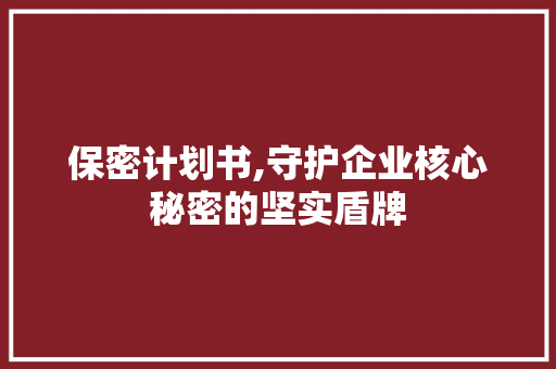 保密计划书,守护企业核心秘密的坚实盾牌
