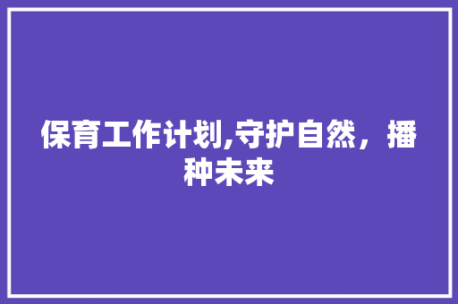 保育工作计划,守护自然，播种未来