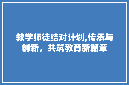教学师徒结对计划,传承与创新，共筑教育新篇章
