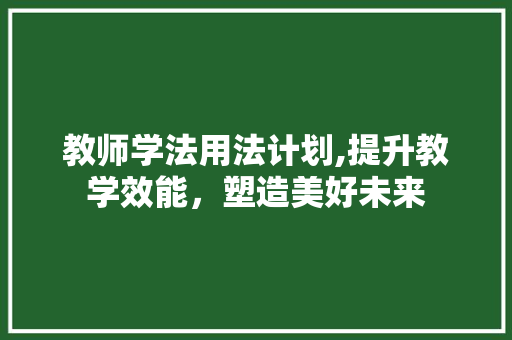 教师学法用法计划,提升教学效能，塑造美好未来
