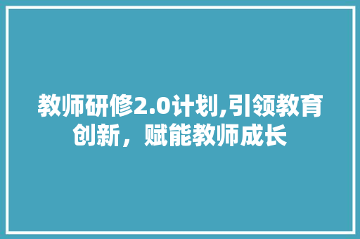 教师研修2.0计划,引领教育创新，赋能教师成长 演讲稿