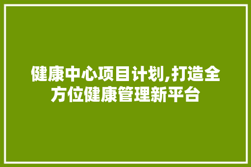 健康中心项目计划,打造全方位健康管理新平台