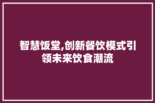 智慧饭堂,创新餐饮模式引领未来饮食潮流