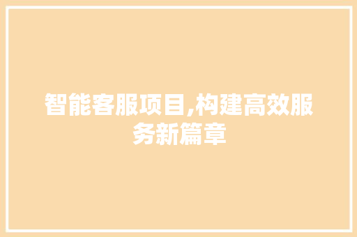 智能客服项目,构建高效服务新篇章