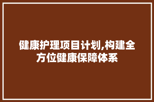 健康护理项目计划,构建全方位健康保障体系