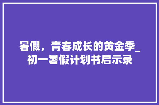 暑假，青春成长的黄金季_初一暑假计划书启示录 诗词鉴赏
