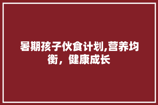 暑期孩子伙食计划,营养均衡，健康成长
