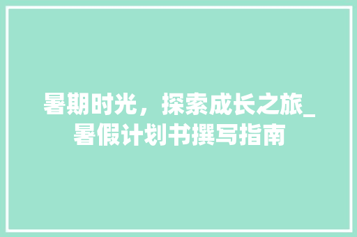 暑期时光，探索成长之旅_暑假计划书撰写指南